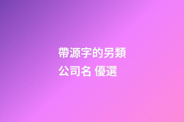 帶源字的另類公司名 優選-第1張-公司起名-玄機派